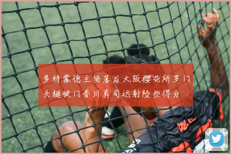 多特蒙德主场落后大阪樱花所罗门头槌破门香川真司远射险些得分